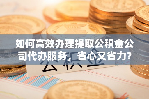 大理如何高效办理提取公积金公司代办服务，省心又省力？
