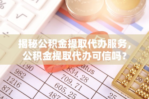 大理揭秘公积金提取代办服务，公积金提取代办可信吗？
