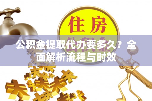 大理公积金提取代办要多久？全面解析流程与时效