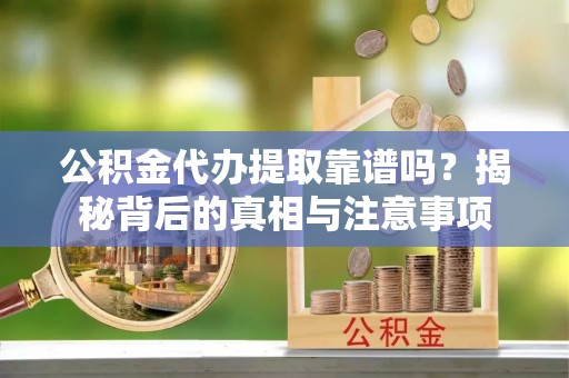 大理公积金代办提取靠谱吗？揭秘背后的真相与注意事项