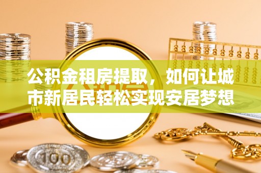 大理公积金租房提取，如何让城市新居民轻松实现安居梦想