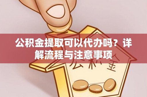 大理公积金提取可以代办吗？详解流程与注意事项