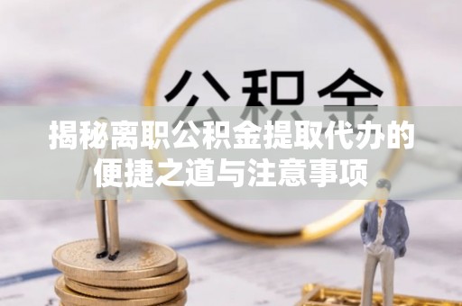 大理揭秘离职公积金提取代办的便捷之道与注意事项
