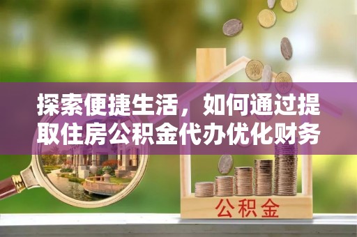 大理探索便捷生活，如何通过提取住房公积金代办优化财务规划