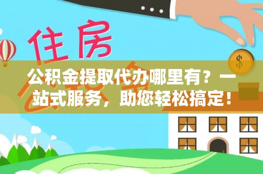 大理公积金提取代办哪里有？一站式服务，助您轻松搞定！