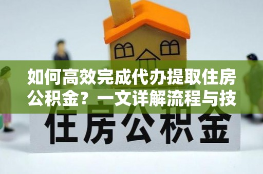 大理如何高效完成代办提取住房公积金？一文详解流程与技巧
