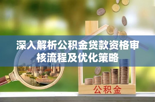大理深入解析公积金贷款资格审核流程及优化策略