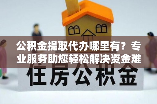 大理公积金提取代办哪里有？专业服务助您轻松解决资金难题