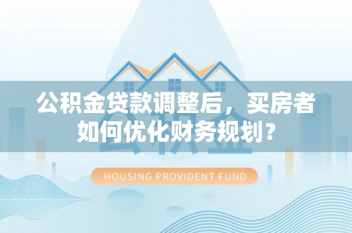 大理公积金贷款调整后，买房者如何优化财务规划？