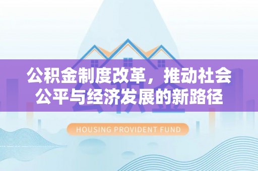 大理公积金制度改革，推动社会公平与经济发展的新路径
