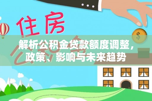 大理解析公积金贷款额度调整，政策、影响与未来趋势