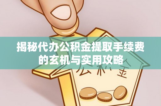 大理揭秘代办公积金提取手续费的玄机与实用攻略