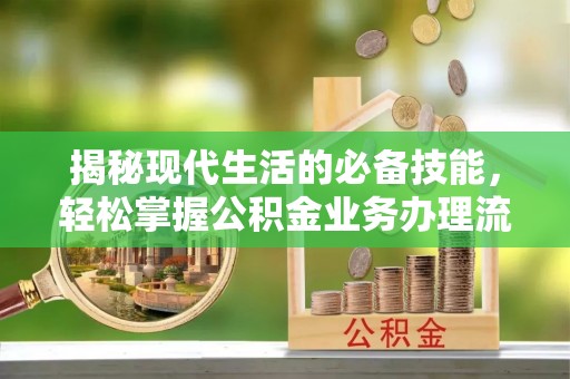 大理揭秘现代生活的必备技能，轻松掌握公积金业务办理流程