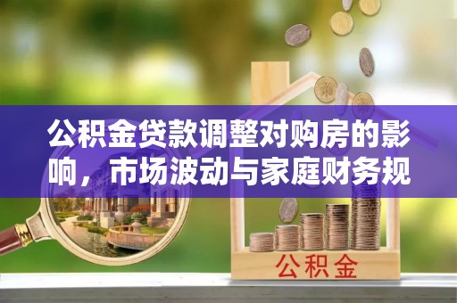 大理公积金贷款调整对购房的影响，市场波动与家庭财务规划