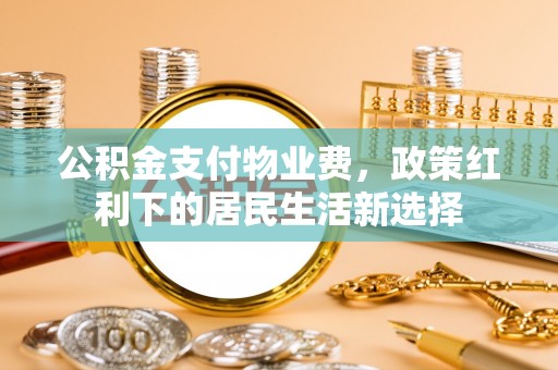 大理公积金支付物业费，政策红利下的居民生活新选择