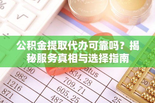 大理公积金提取代办可靠吗？揭秘服务真相与选择指南