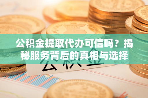 大理公积金提取代办可信吗？揭秘服务背后的真相与选择