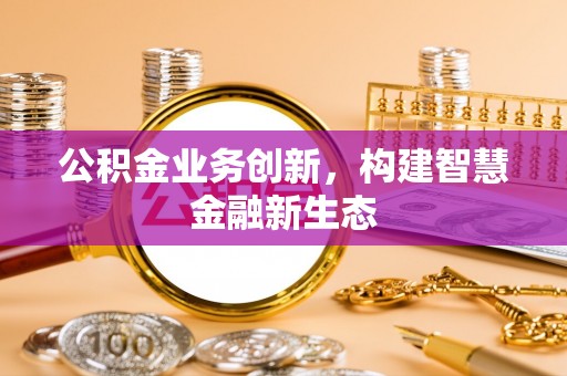大理公积金业务创新，构建智慧金融新生态