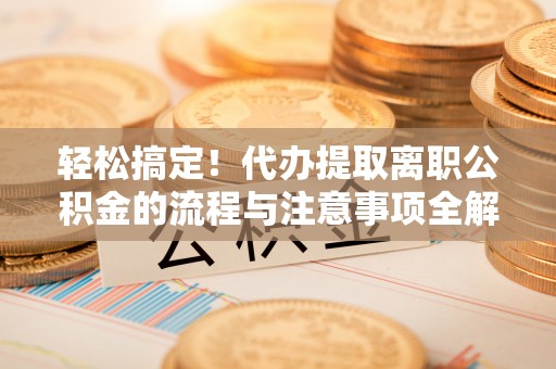 大理轻松搞定！代办提取离职公积金的流程与注意事项全解析