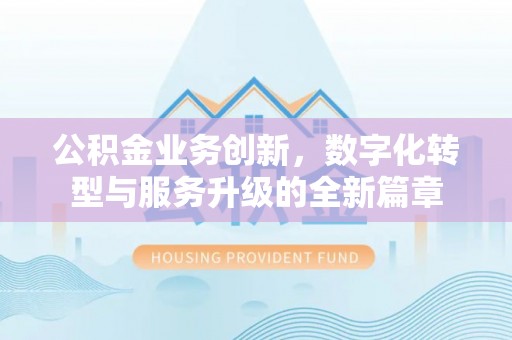 大理公积金业务创新，数字化转型与服务升级的全新篇章