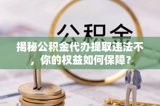 大理揭秘公积金代办提取违法不，你的权益如何保障？